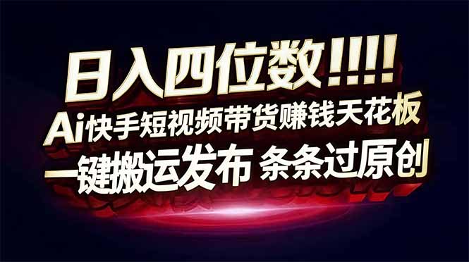 日入四位数！Ai快手短视频带货赚钱天花板，长期稳定，一键搬运发布，条条过原创-灵感工坊云网创