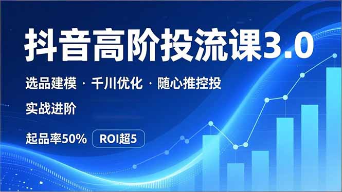 抖音带货高阶投流3.0课，选品建模、千川优化、随心推控投，实战进阶，实现起品率50%，ROI超5-灵感工坊云网创