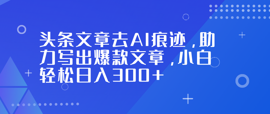 头条文章去AI痕迹，助力写出爆款文章，小白轻松日入300+-灵感工坊云网创
