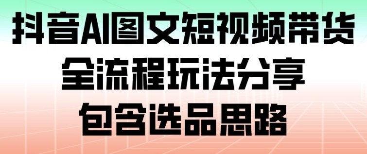 抖音AI图文短视频带货，全流程玩法分享，包含选品思路-灵感工坊云网创