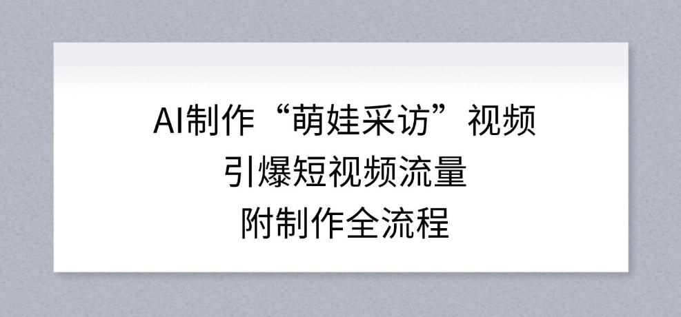 AI制作“萌娃采访”视频，引爆短视频流量，附制作全流程-灵感工坊云网创